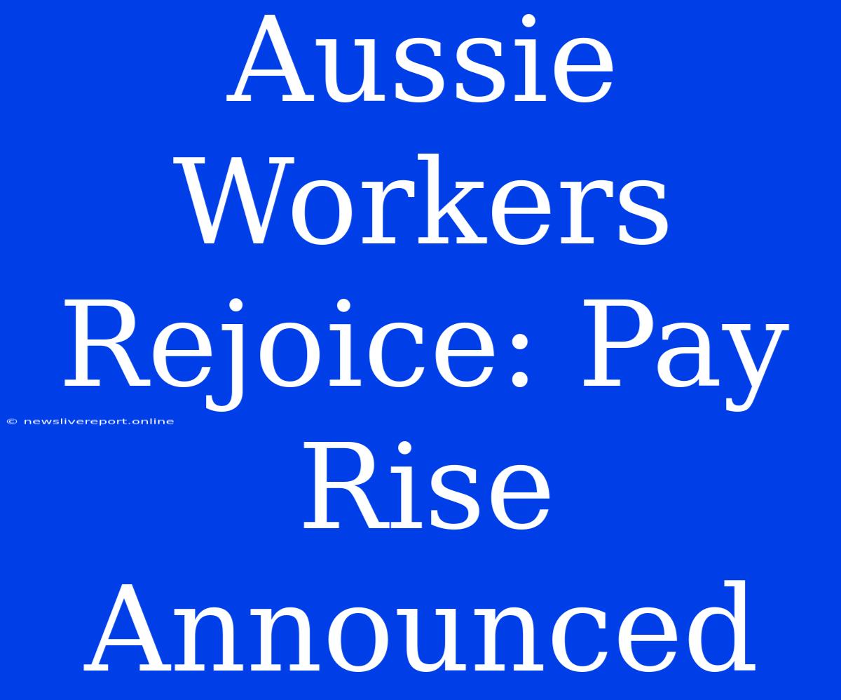 Aussie Workers Rejoice: Pay Rise Announced