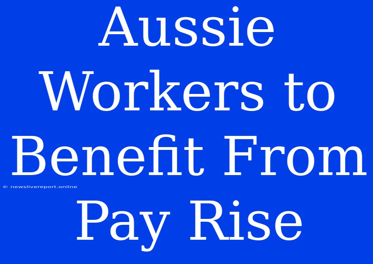 Aussie Workers To Benefit From Pay Rise