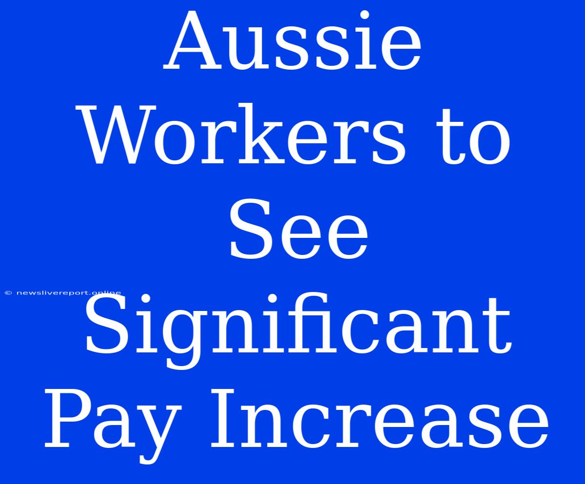 Aussie Workers To See Significant Pay Increase