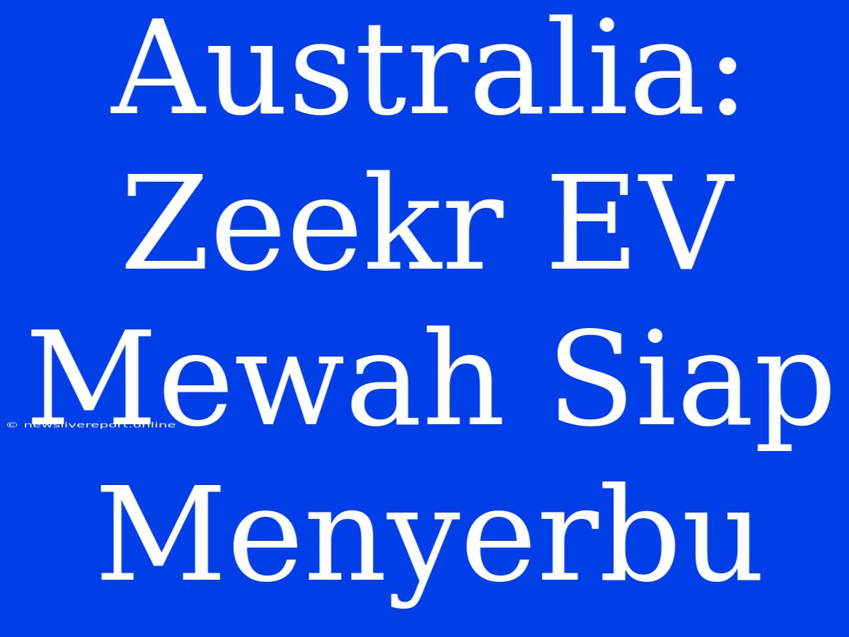 Australia: Zeekr EV Mewah Siap Menyerbu