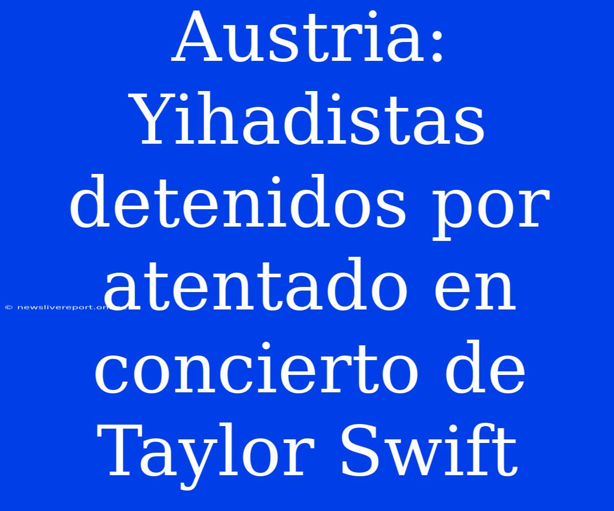 Austria: Yihadistas Detenidos Por Atentado En Concierto De Taylor Swift