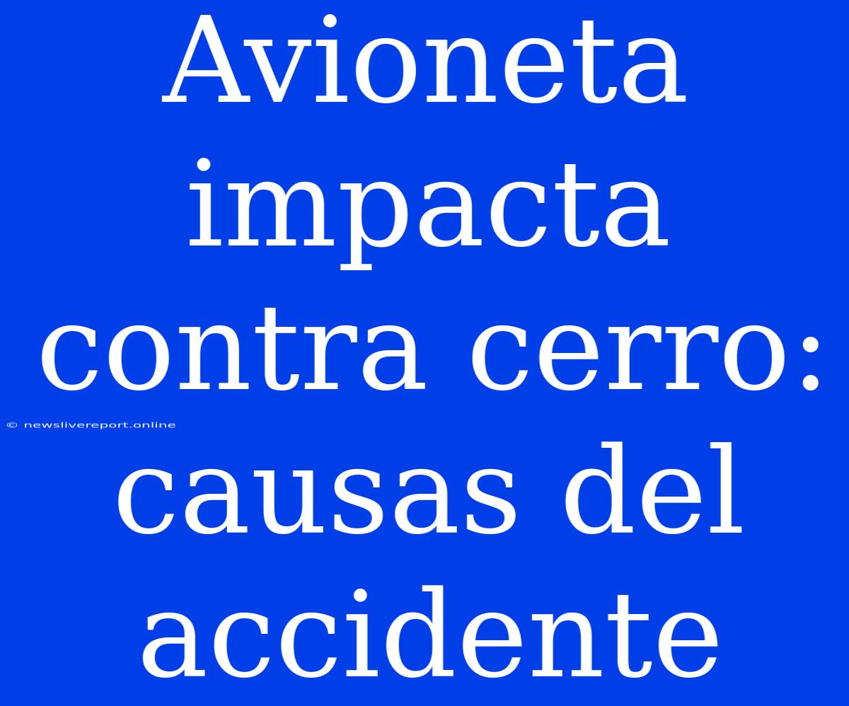 Avioneta Impacta Contra Cerro: Causas Del Accidente