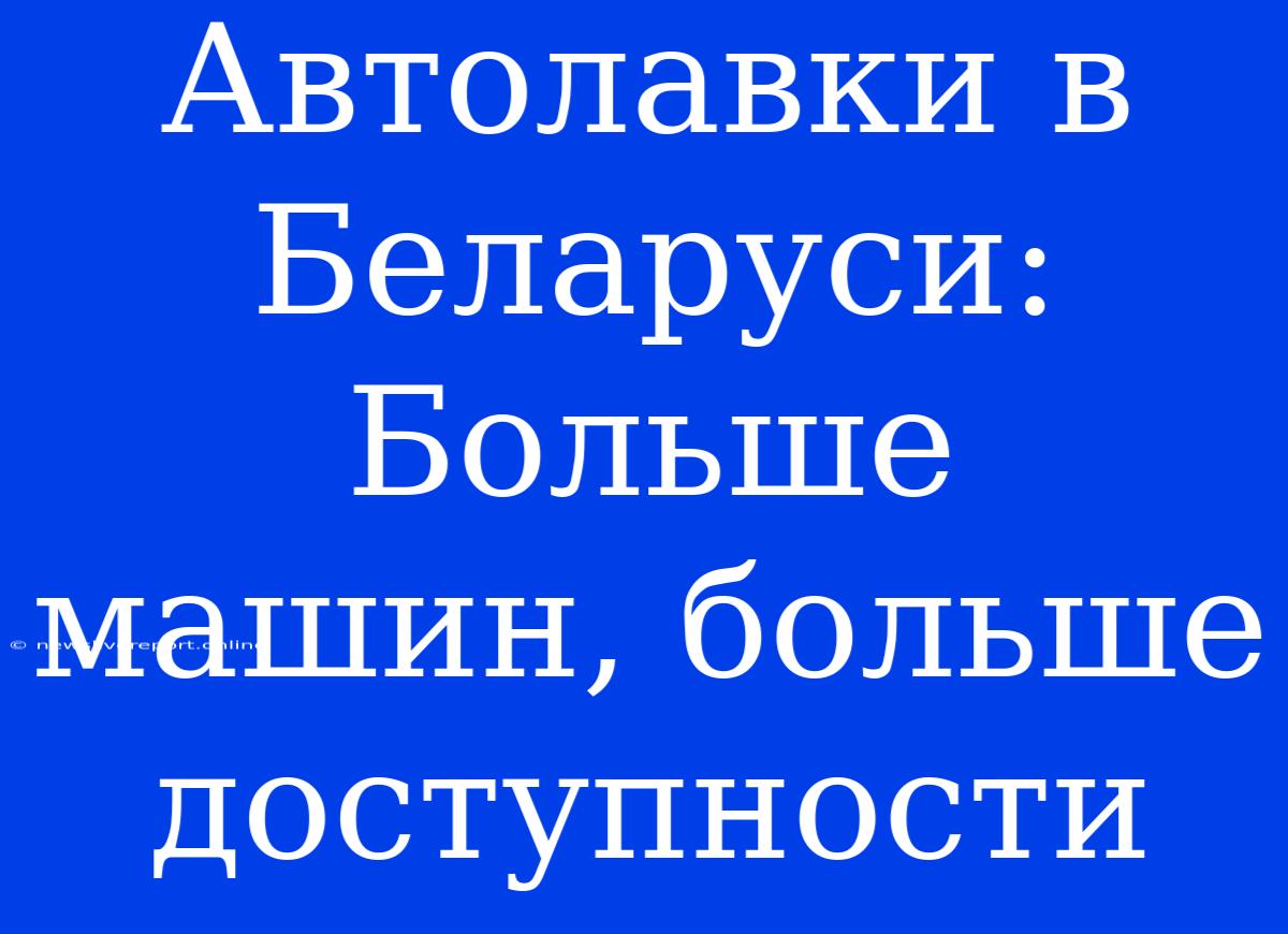 Автолавки В Беларуси: Больше Машин, Больше Доступности