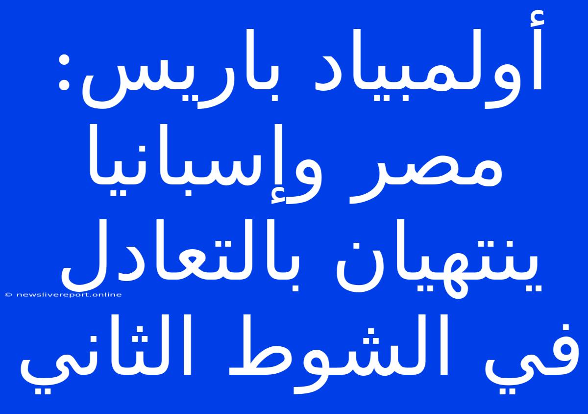 أولمبياد باريس: مصر وإسبانيا ينتهيان بالتعادل في الشوط الثاني