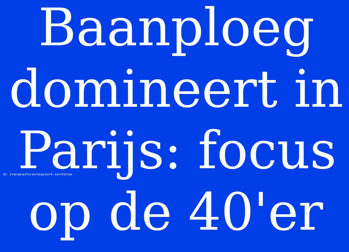 Baanploeg Domineert In Parijs: Focus Op De 40'er