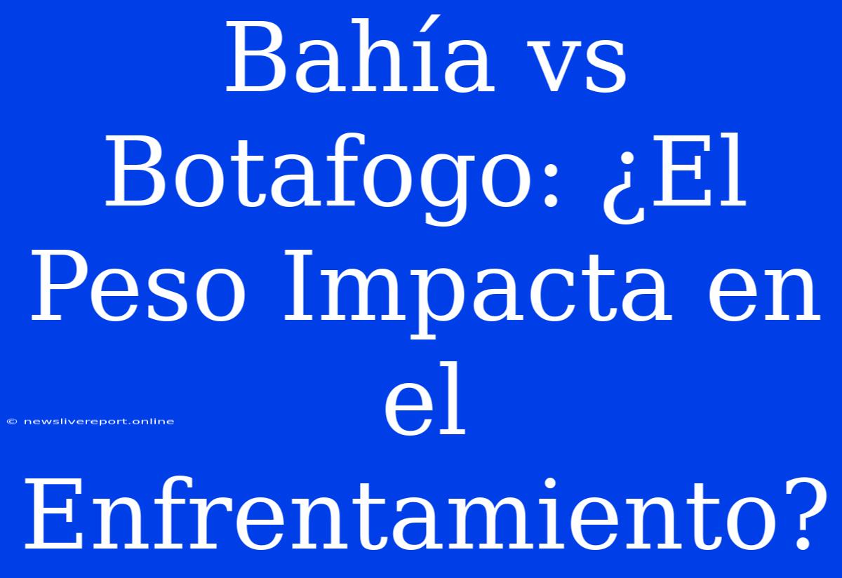 Bahía Vs Botafogo: ¿El Peso Impacta En El Enfrentamiento?