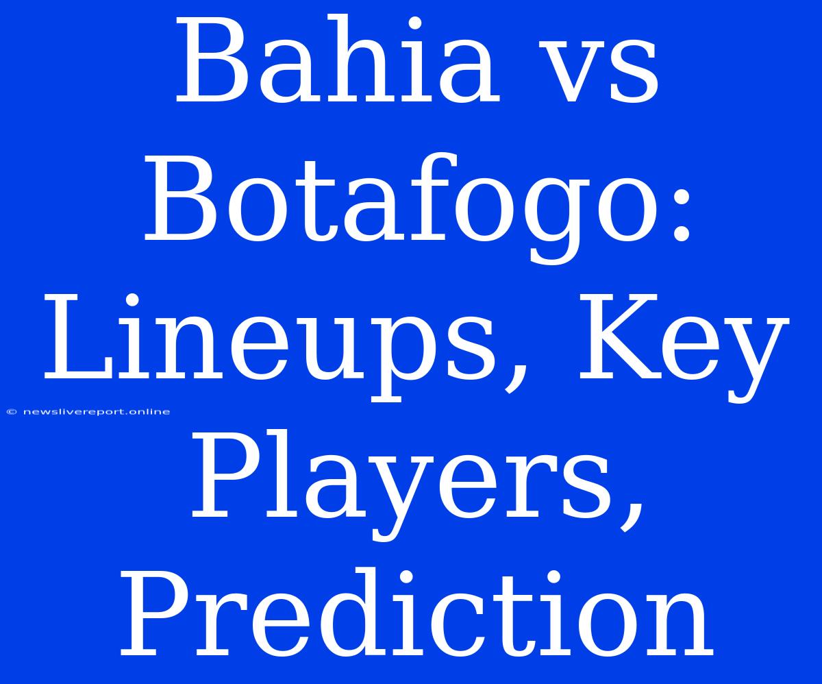 Bahia Vs Botafogo:  Lineups, Key Players, Prediction