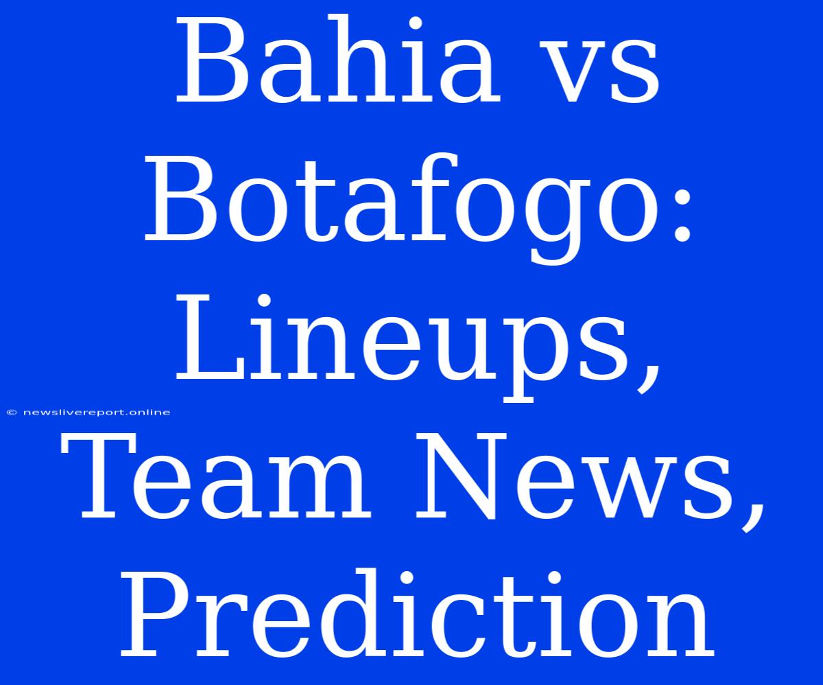 Bahia Vs Botafogo:  Lineups, Team News, Prediction