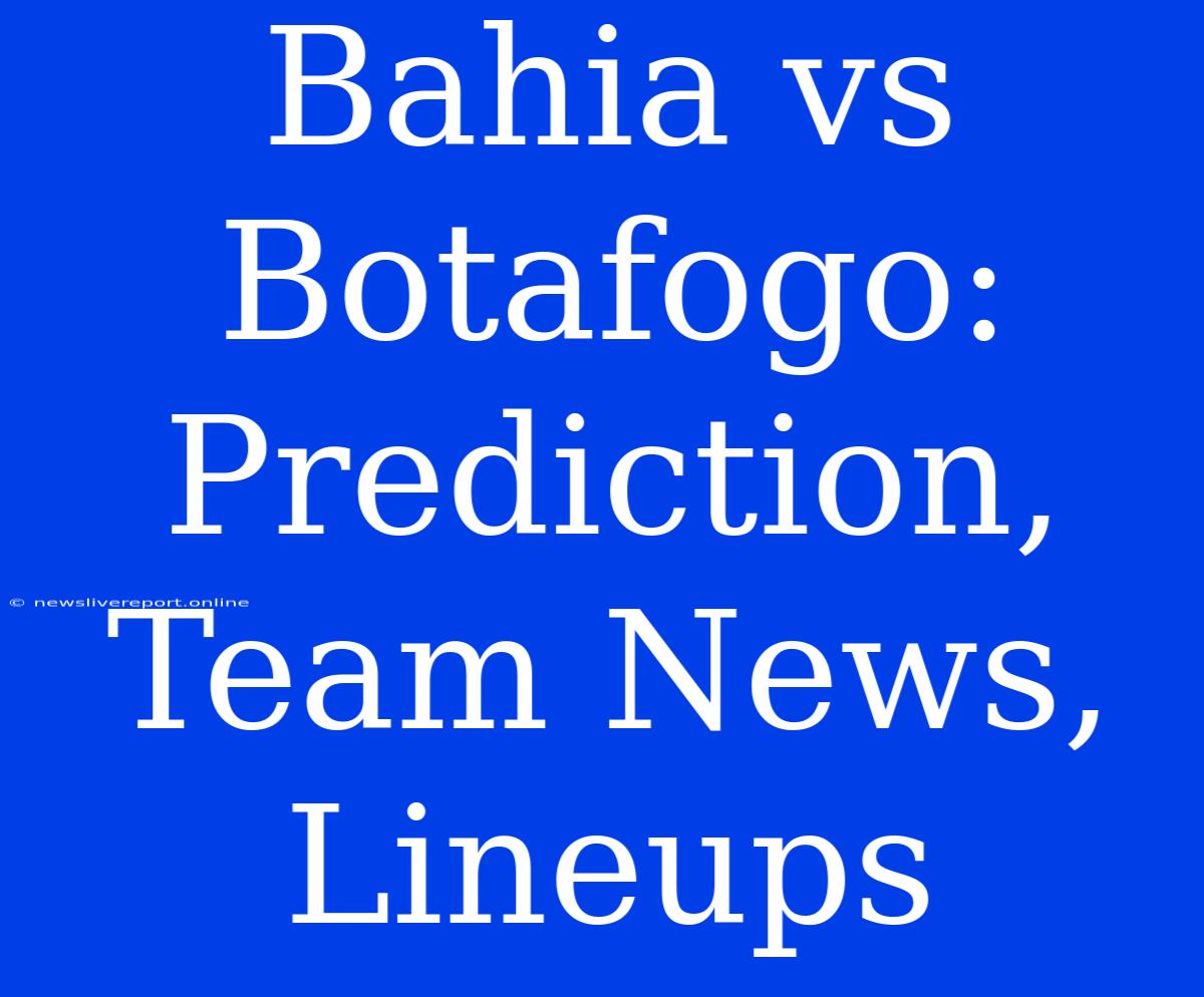 Bahia Vs Botafogo: Prediction, Team News, Lineups