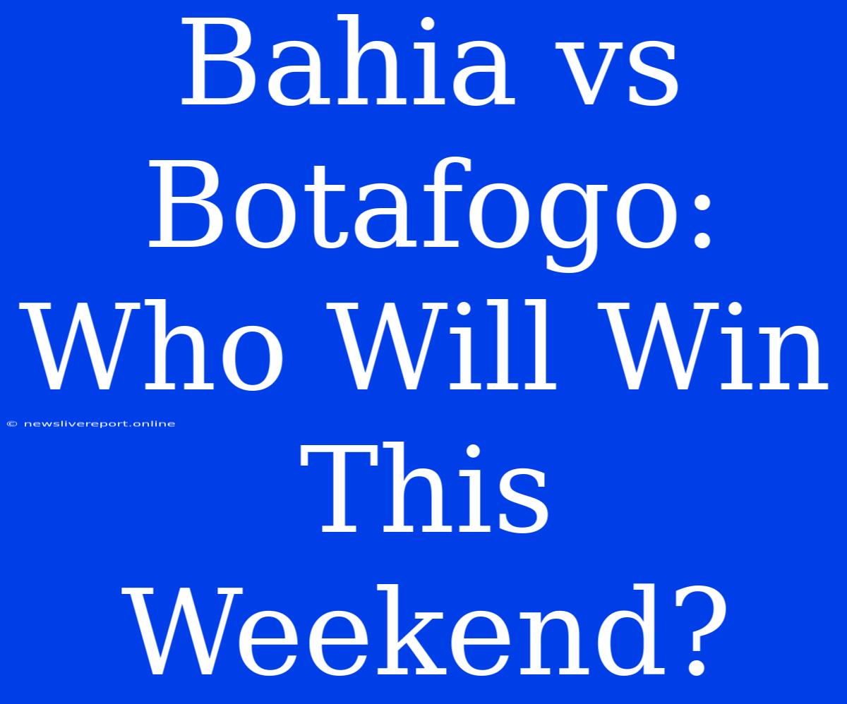 Bahia Vs Botafogo:  Who Will Win This Weekend?