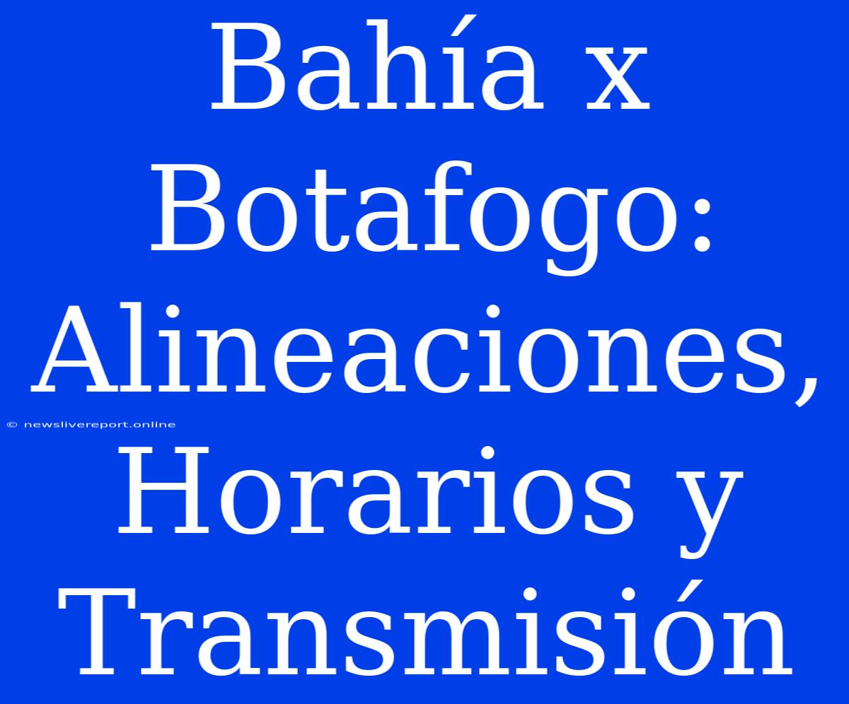 Bahía X Botafogo: Alineaciones, Horarios Y Transmisión