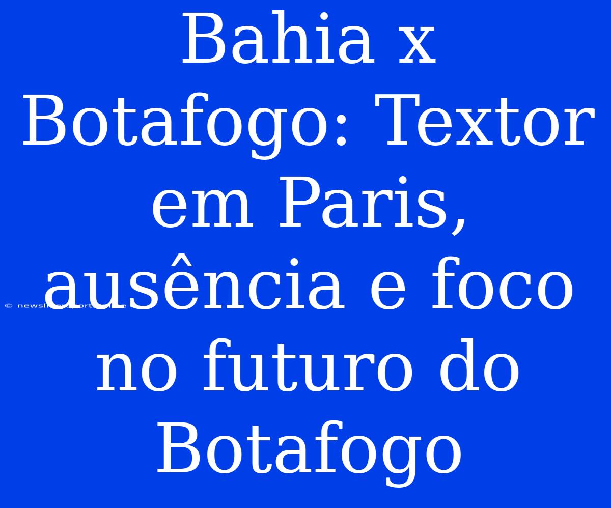 Bahia X Botafogo: Textor Em Paris, Ausência E Foco No Futuro Do Botafogo