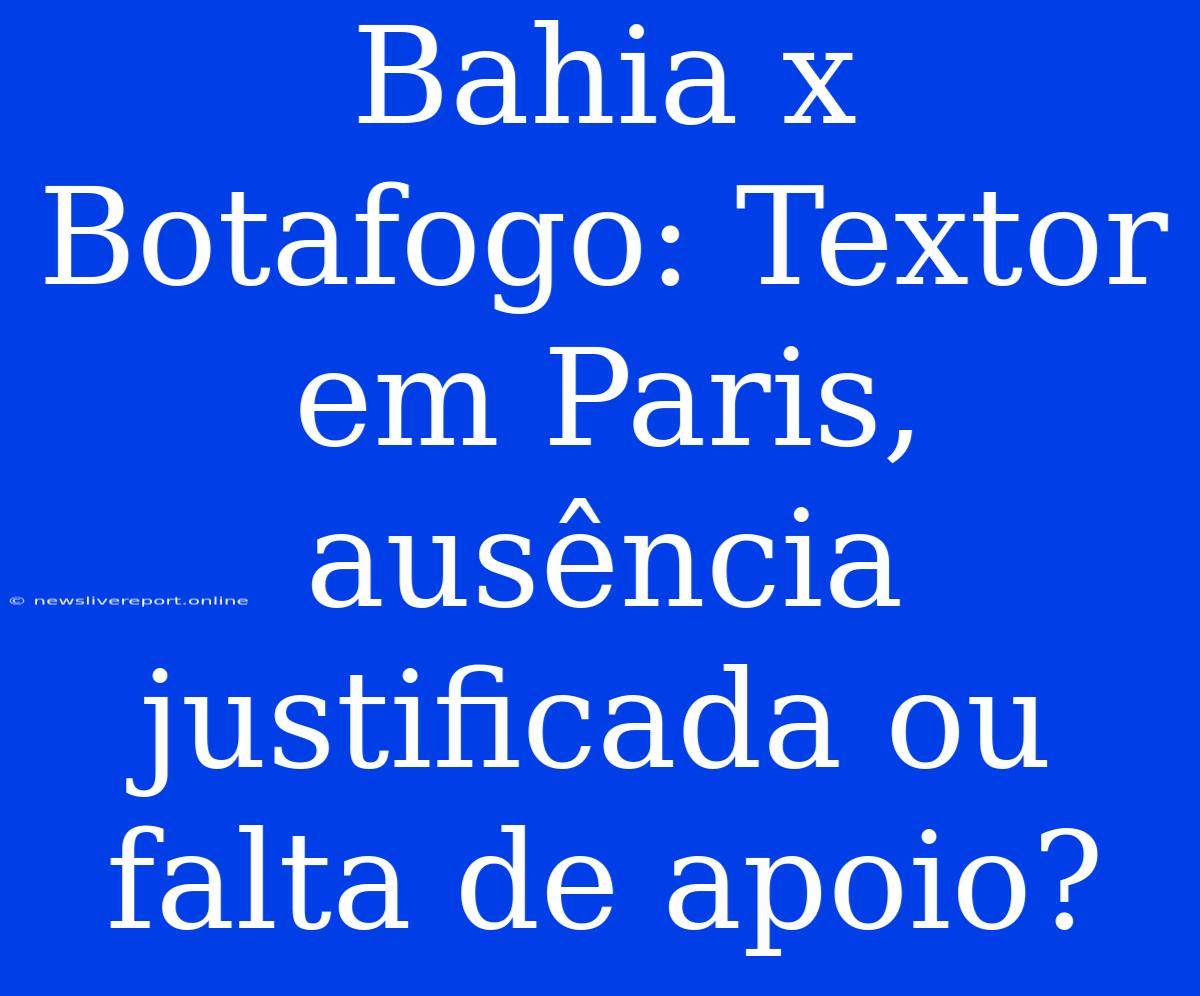 Bahia X Botafogo: Textor Em Paris, Ausência Justificada Ou Falta De Apoio?