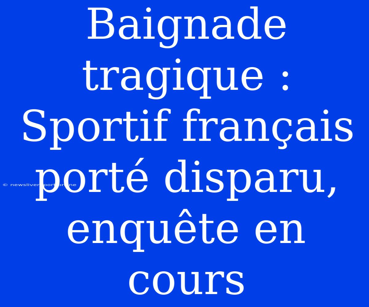 Baignade Tragique : Sportif Français Porté Disparu, Enquête En Cours