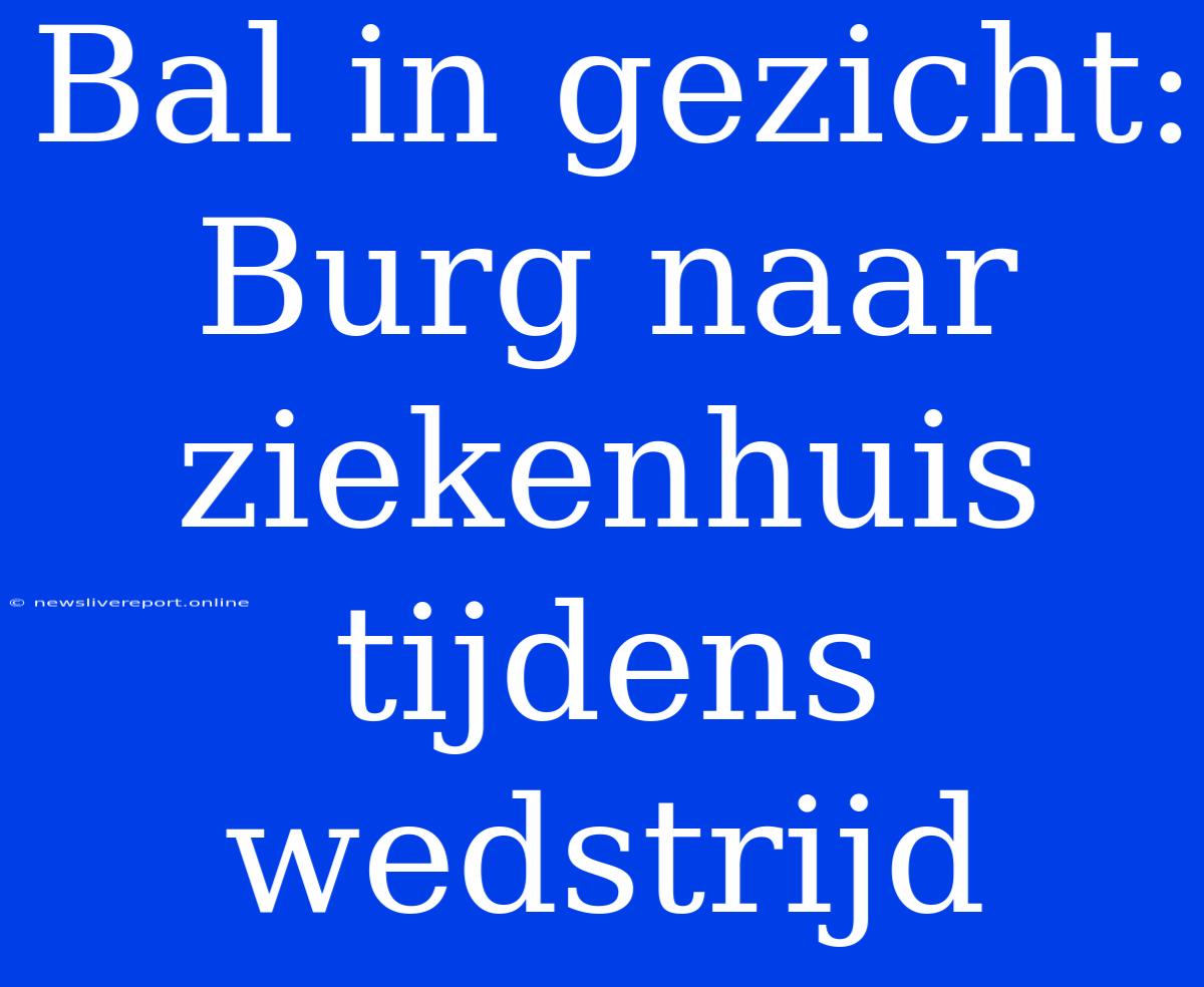 Bal In Gezicht: Burg Naar Ziekenhuis Tijdens Wedstrijd