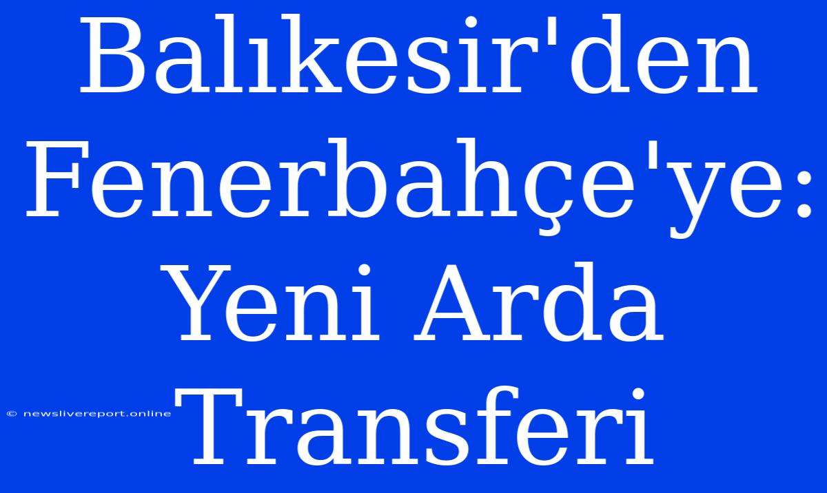 Balıkesir'den Fenerbahçe'ye: Yeni Arda Transferi