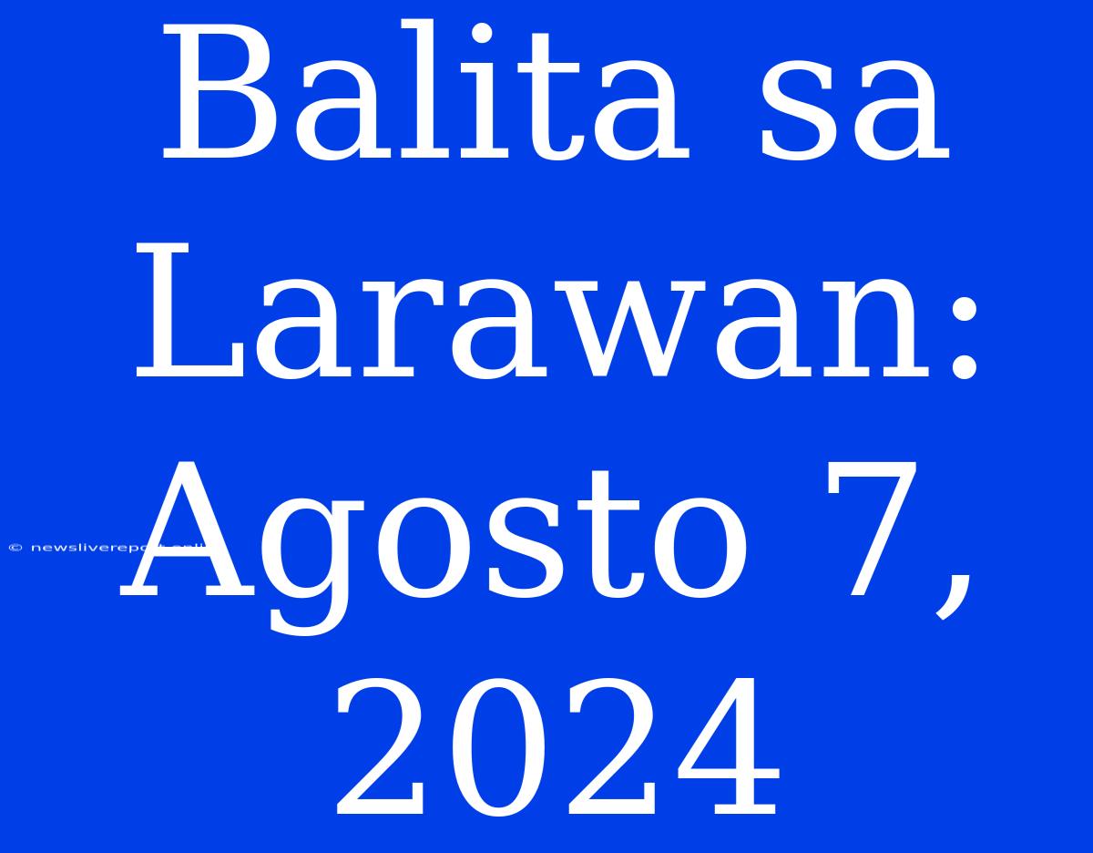 Balita Sa Larawan: Agosto 7, 2024