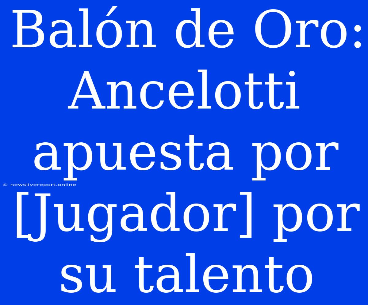 Balón De Oro: Ancelotti Apuesta Por [Jugador] Por Su Talento