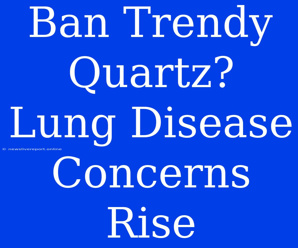 Ban Trendy Quartz? Lung Disease Concerns Rise