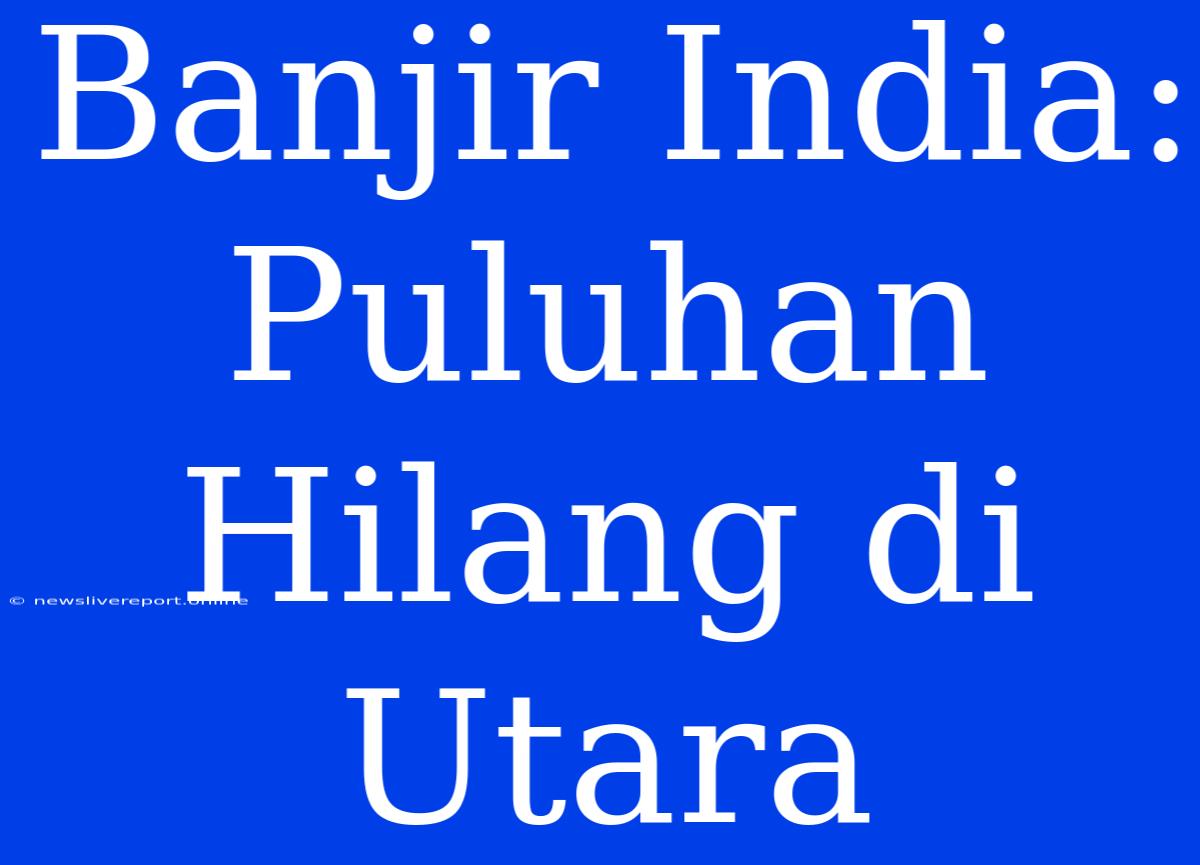 Banjir India: Puluhan Hilang Di Utara