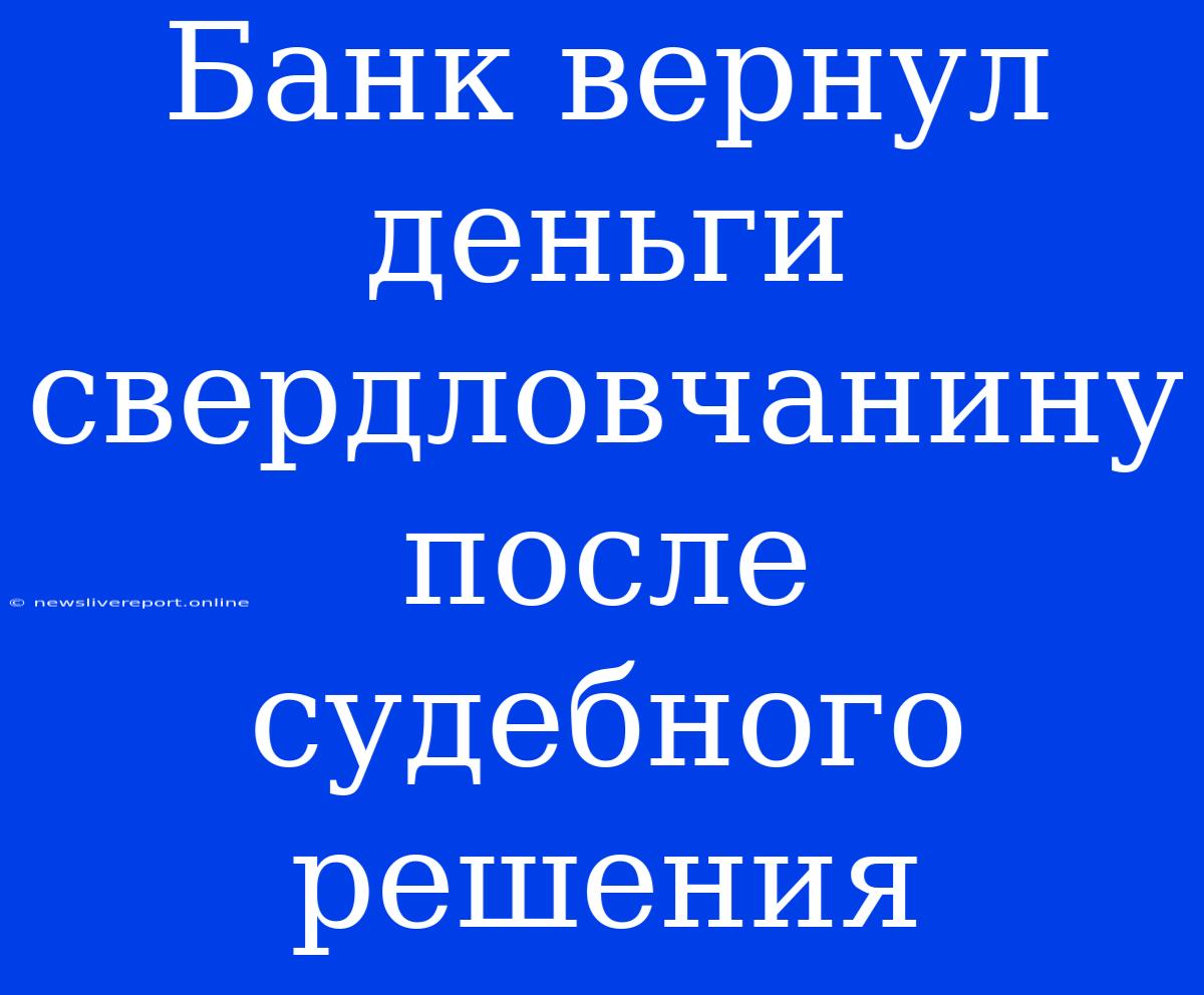 Банк Вернул Деньги Свердловчанину После Судебного Решения