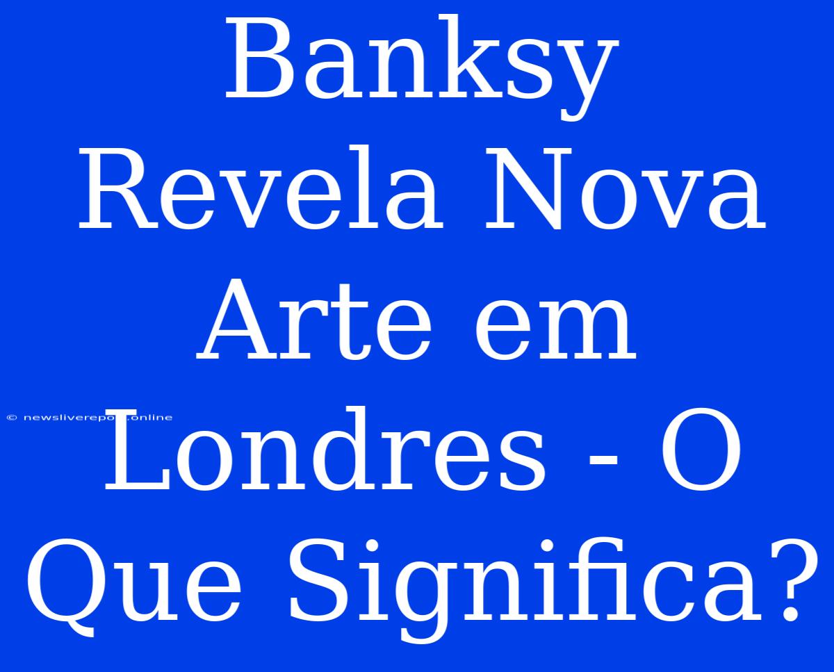 Banksy Revela Nova Arte Em Londres - O Que Significa?