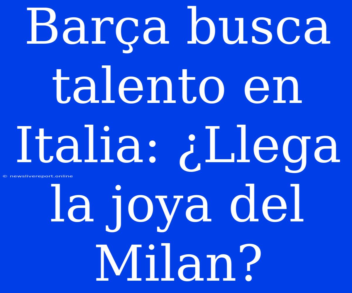 Barça Busca Talento En Italia: ¿Llega La Joya Del Milan?