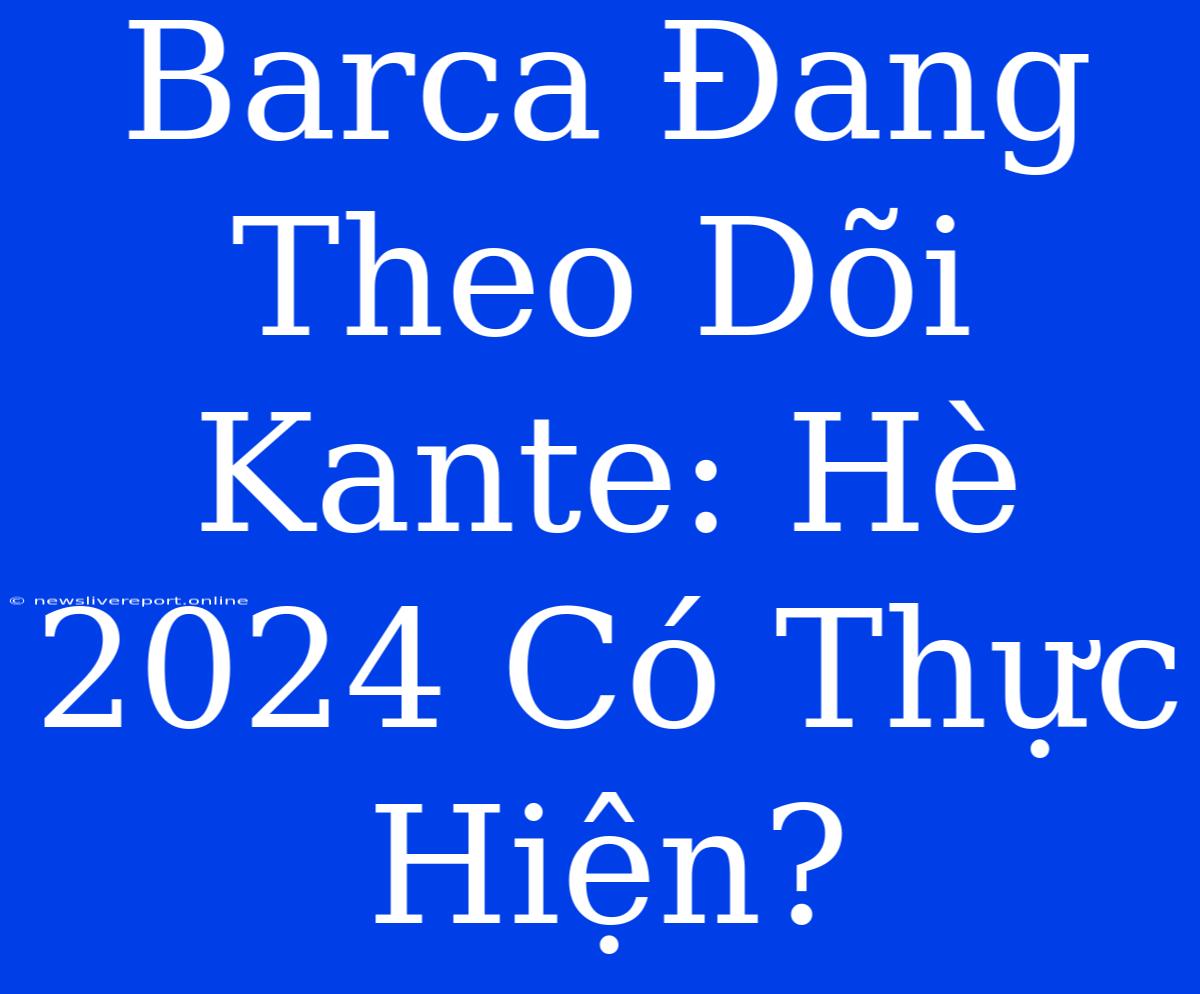 Barca Đang Theo Dõi Kante: Hè 2024 Có Thực Hiện?