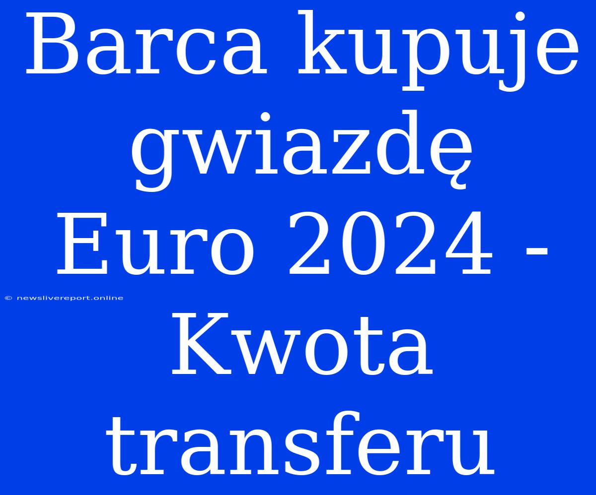 Barca Kupuje Gwiazdę Euro 2024 - Kwota Transferu