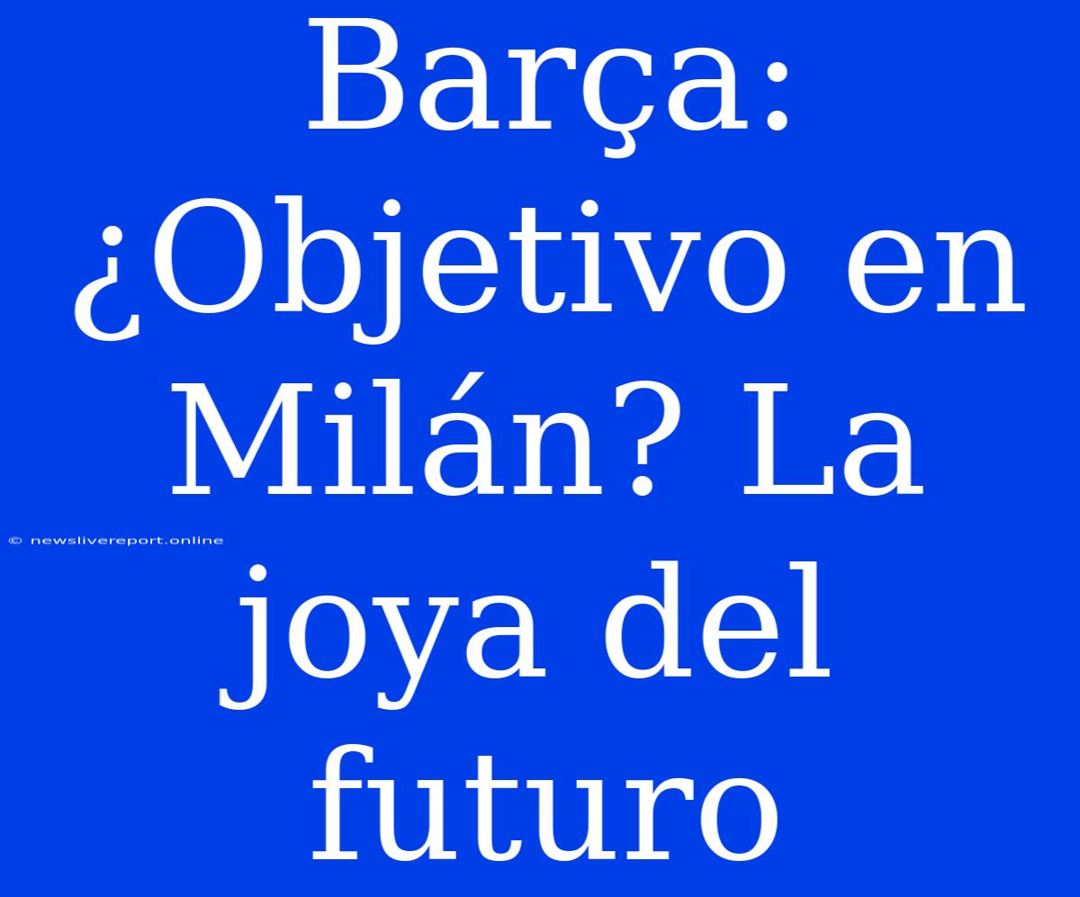 Barça: ¿Objetivo En Milán? La Joya Del Futuro