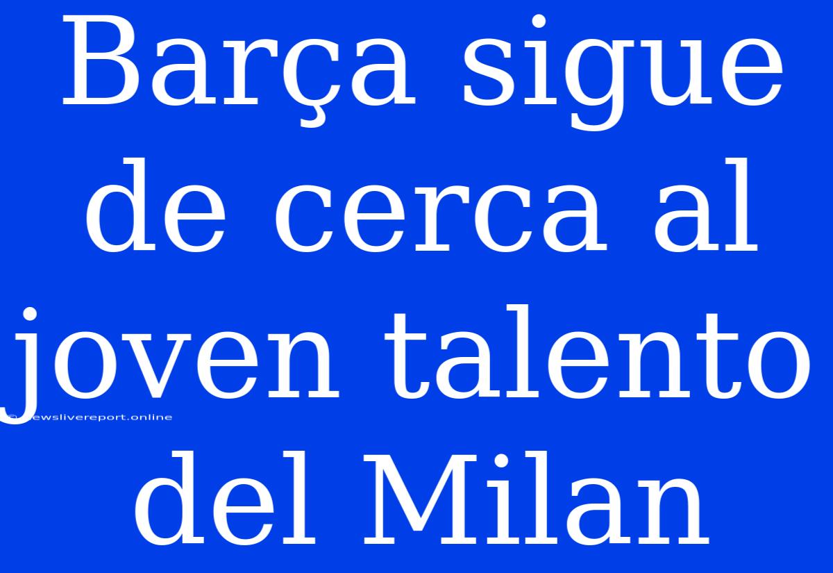 Barça Sigue De Cerca Al Joven Talento Del Milan