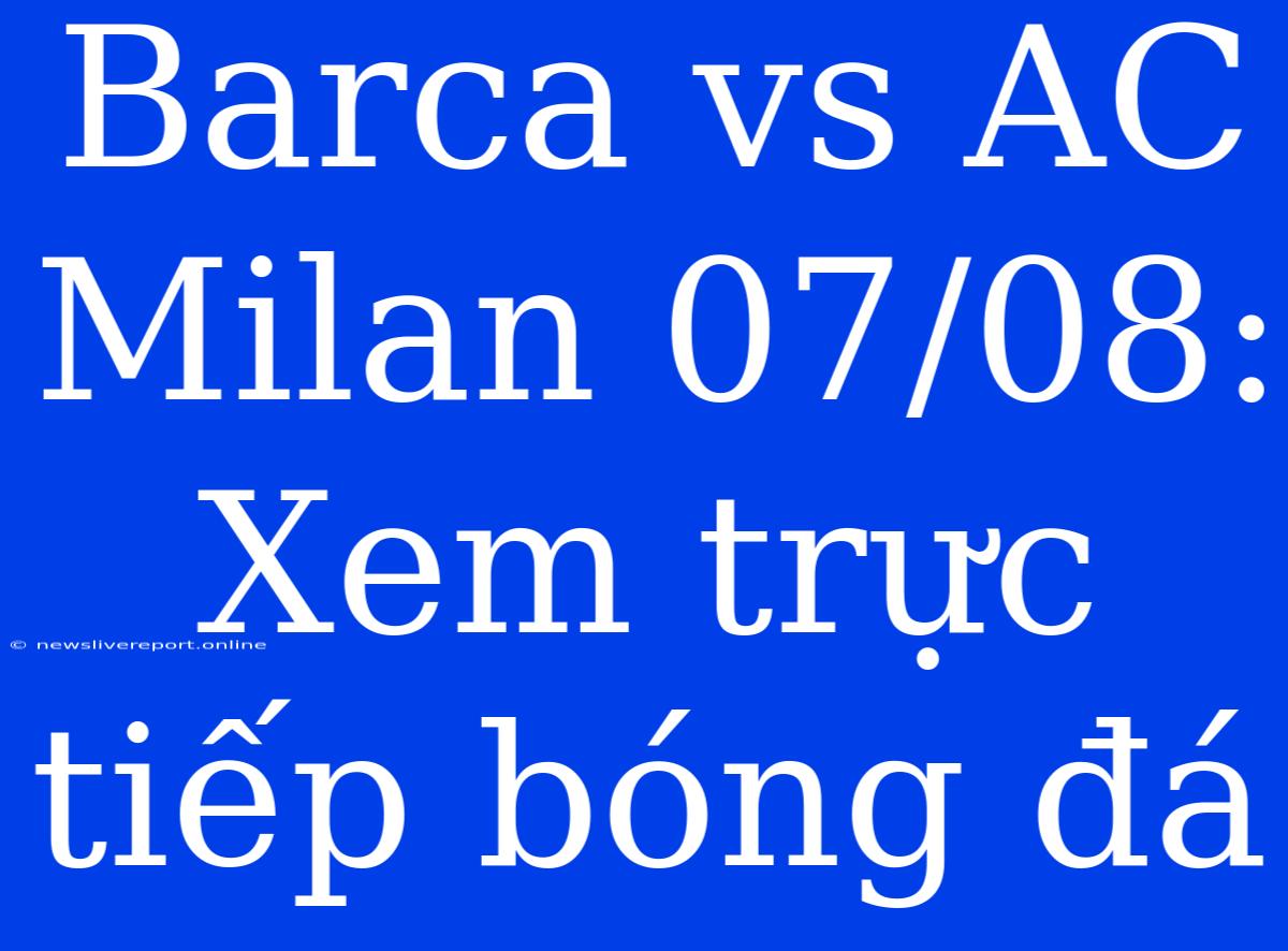 Barca Vs AC Milan 07/08: Xem Trực Tiếp Bóng Đá