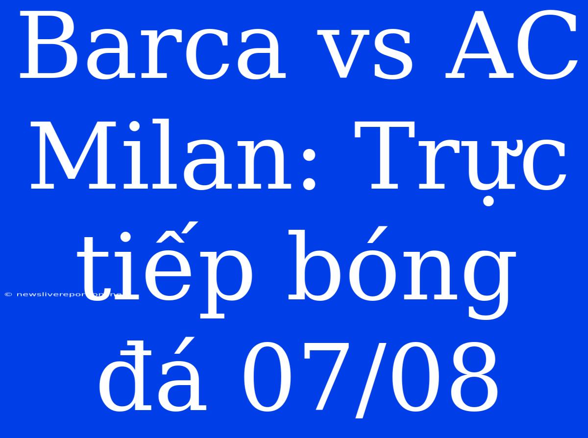 Barca Vs AC Milan: Trực Tiếp Bóng Đá 07/08