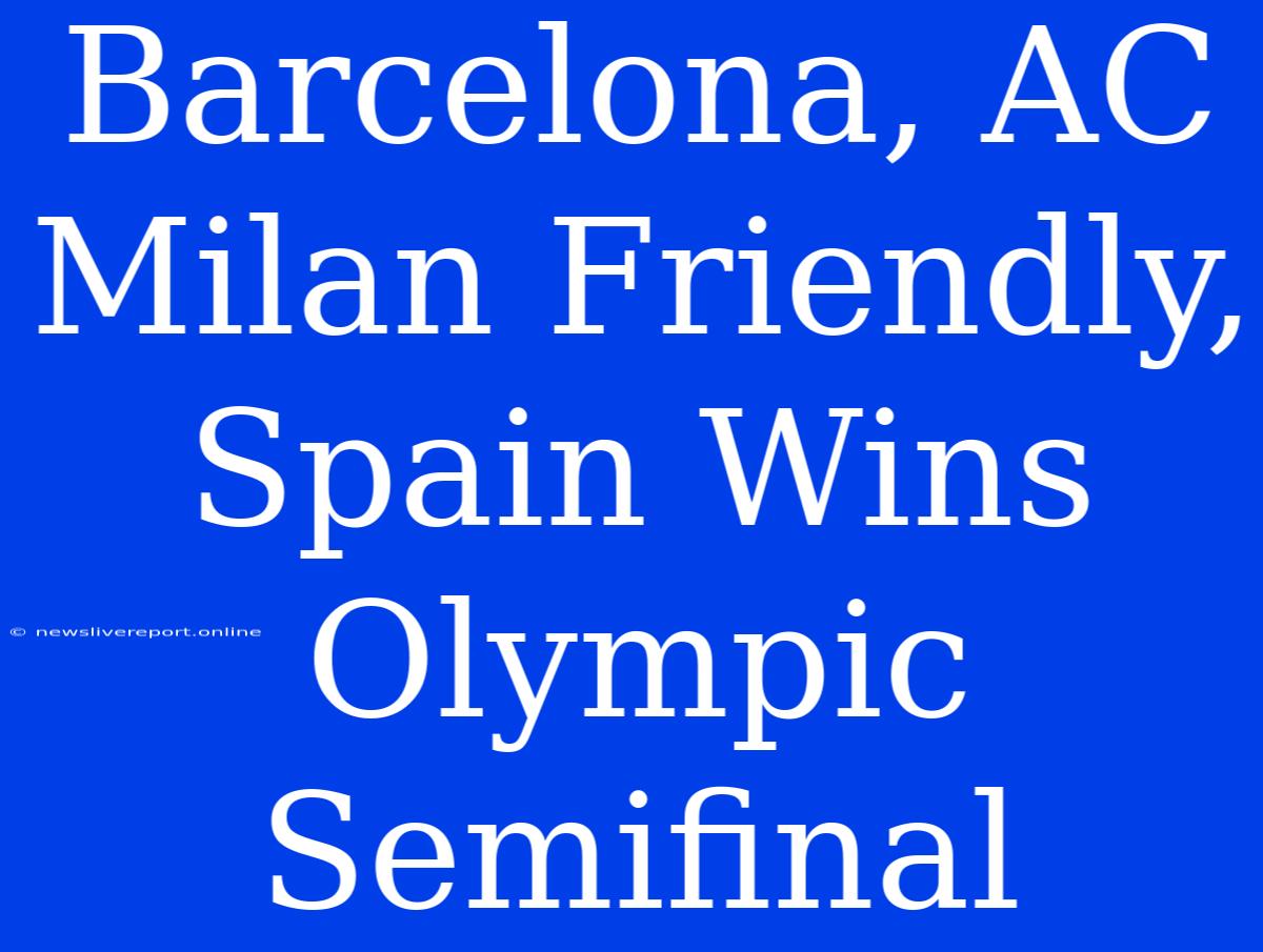 Barcelona, AC Milan Friendly, Spain Wins Olympic Semifinal