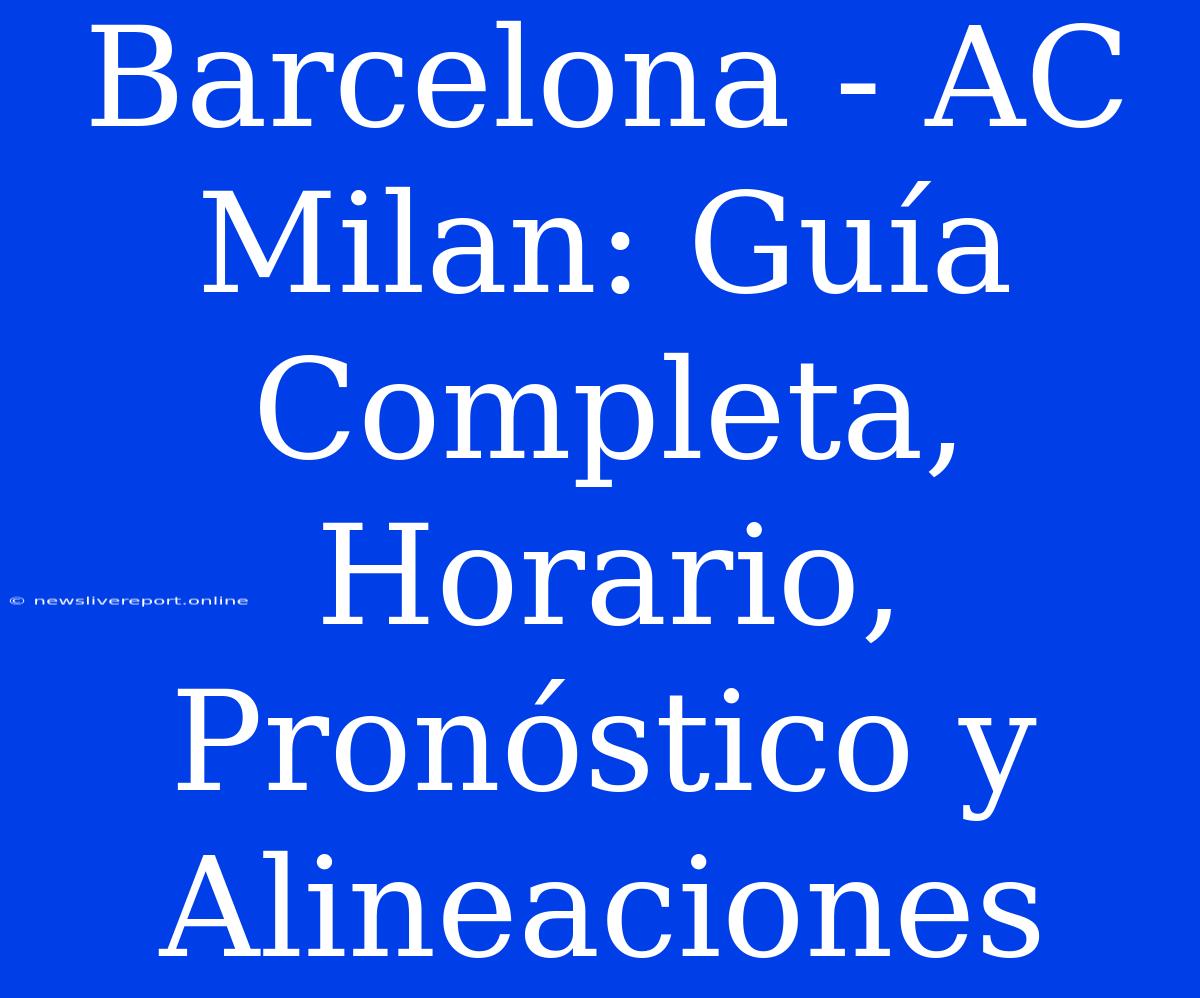 Barcelona - AC Milan: Guía Completa, Horario, Pronóstico Y Alineaciones