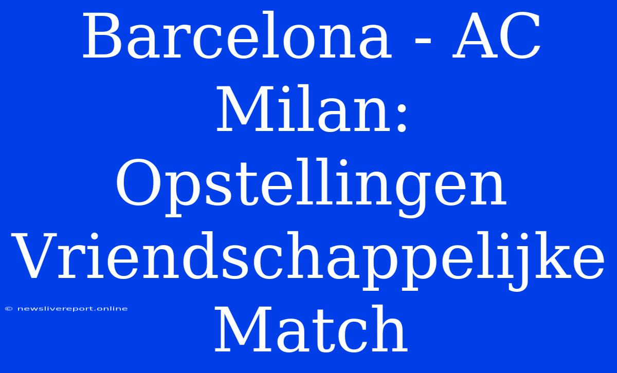 Barcelona - AC Milan: Opstellingen Vriendschappelijke Match