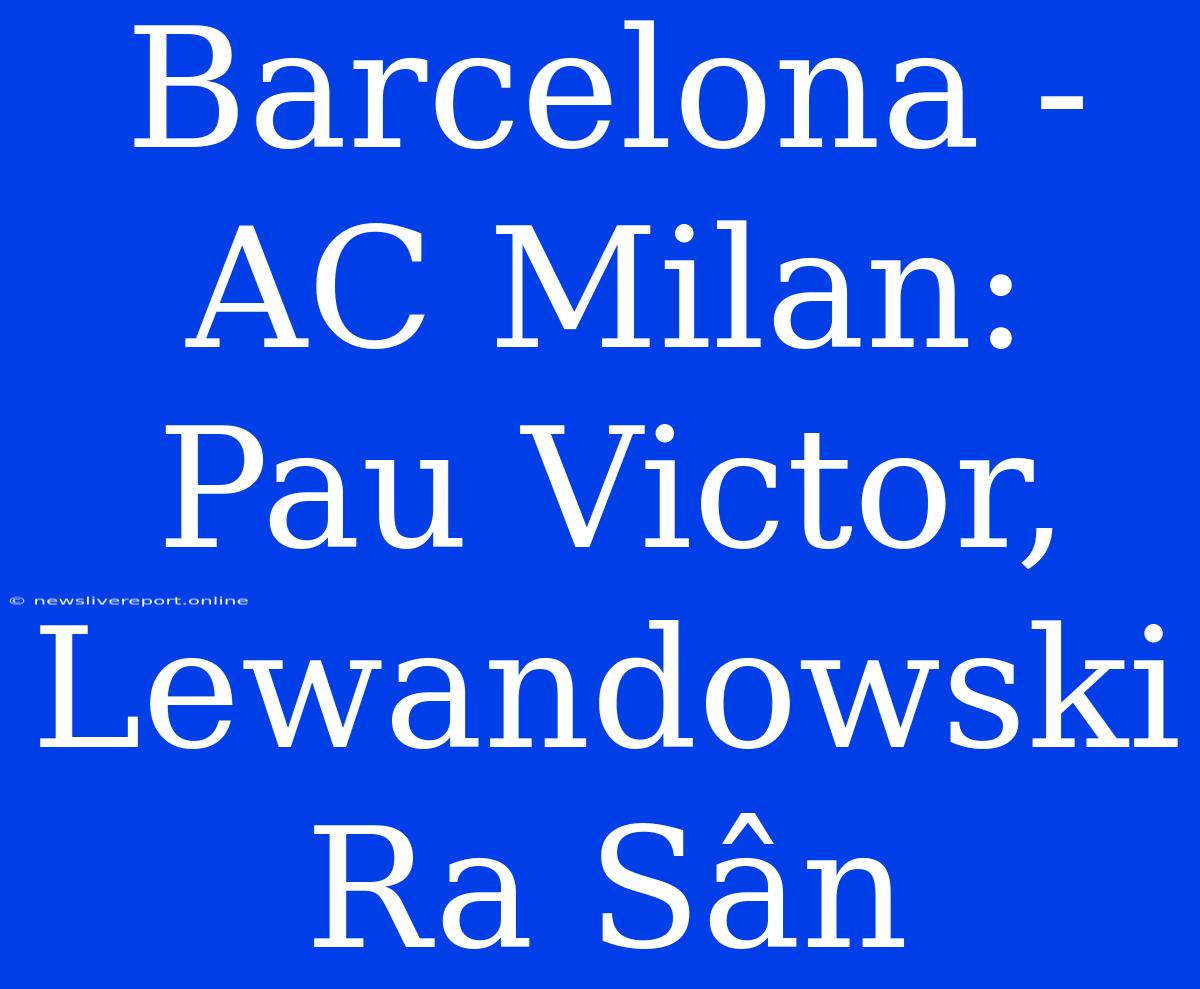 Barcelona - AC Milan: Pau Victor, Lewandowski Ra Sân