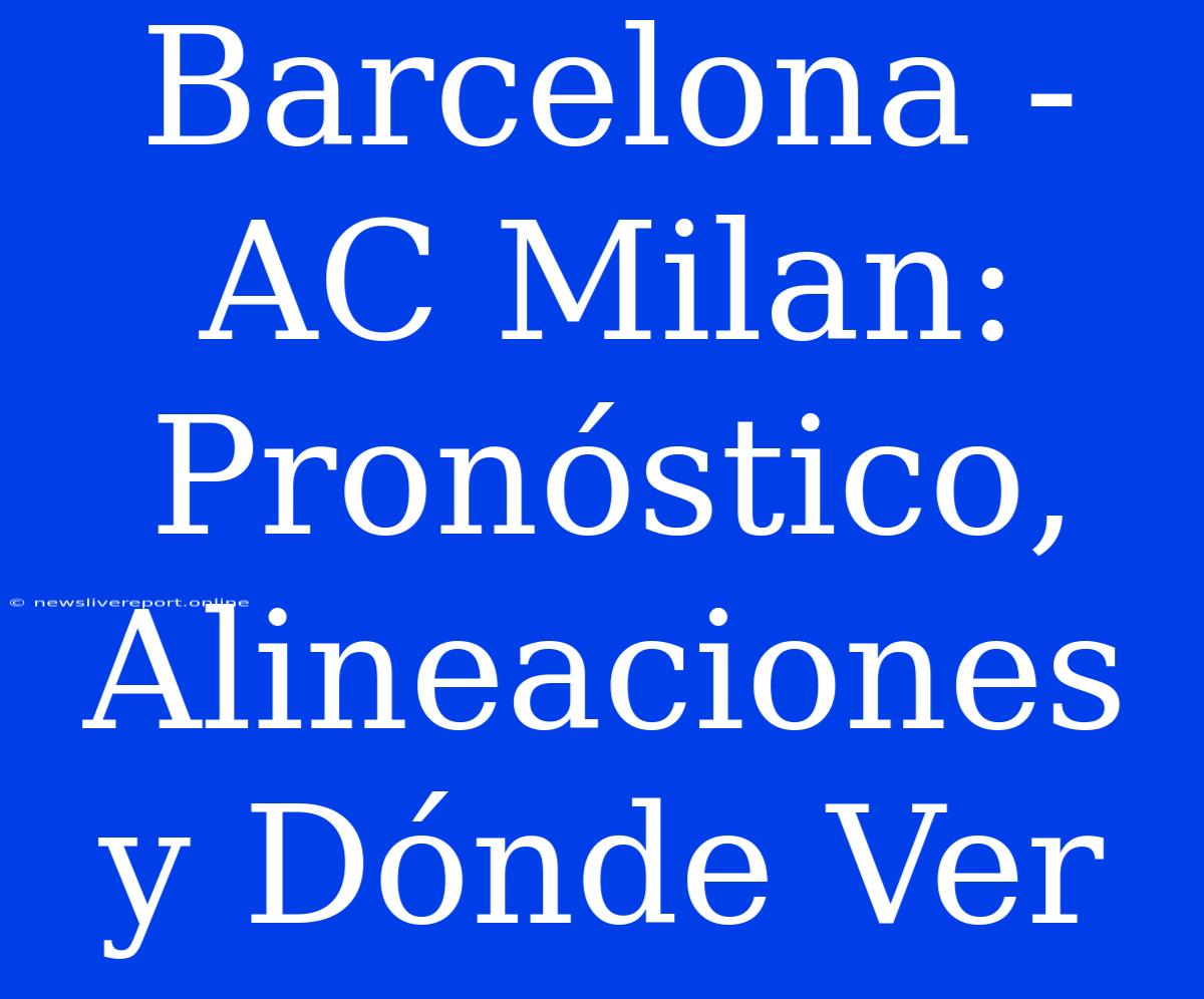 Barcelona - AC Milan: Pronóstico, Alineaciones Y Dónde Ver