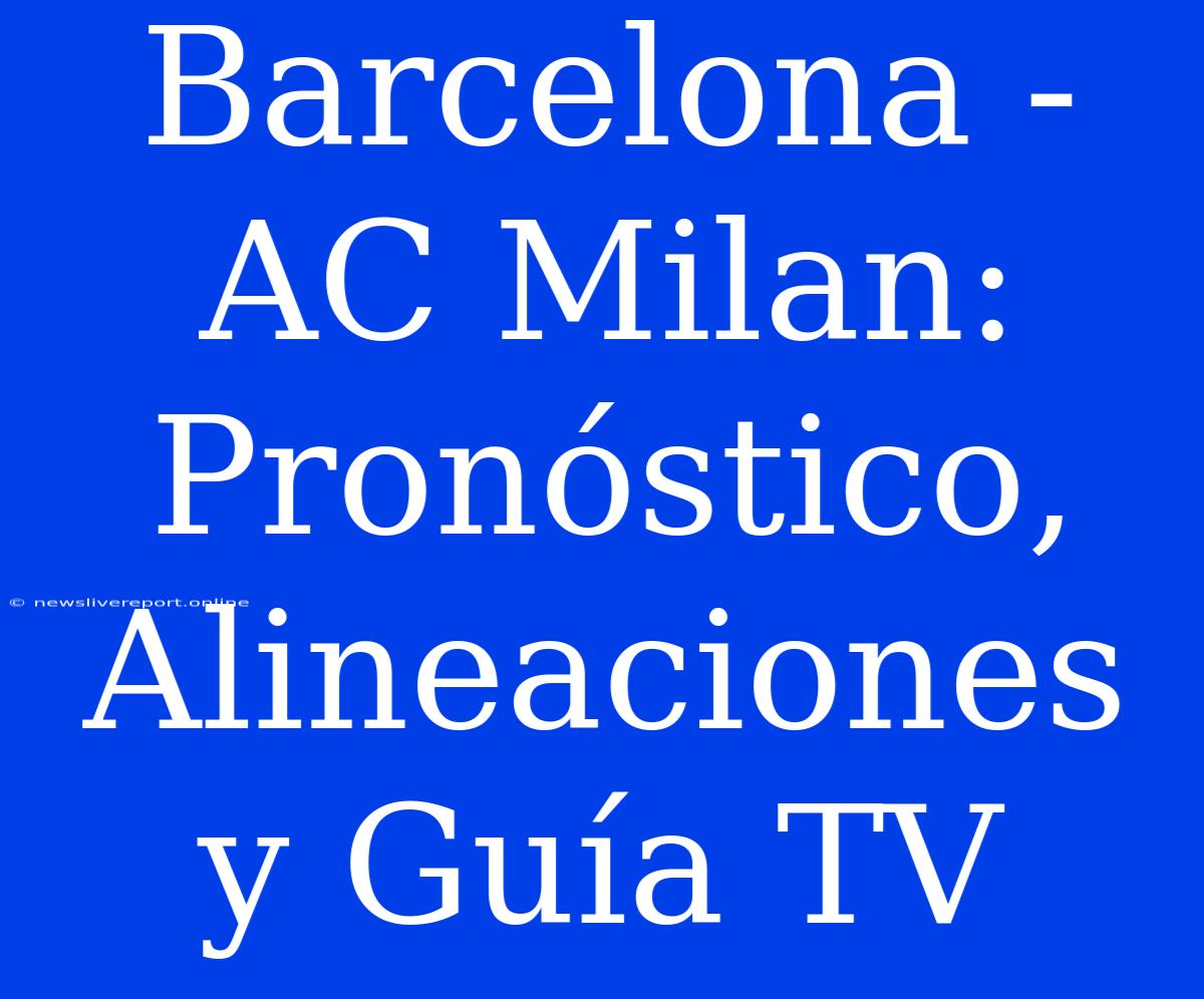 Barcelona - AC Milan: Pronóstico, Alineaciones Y Guía TV