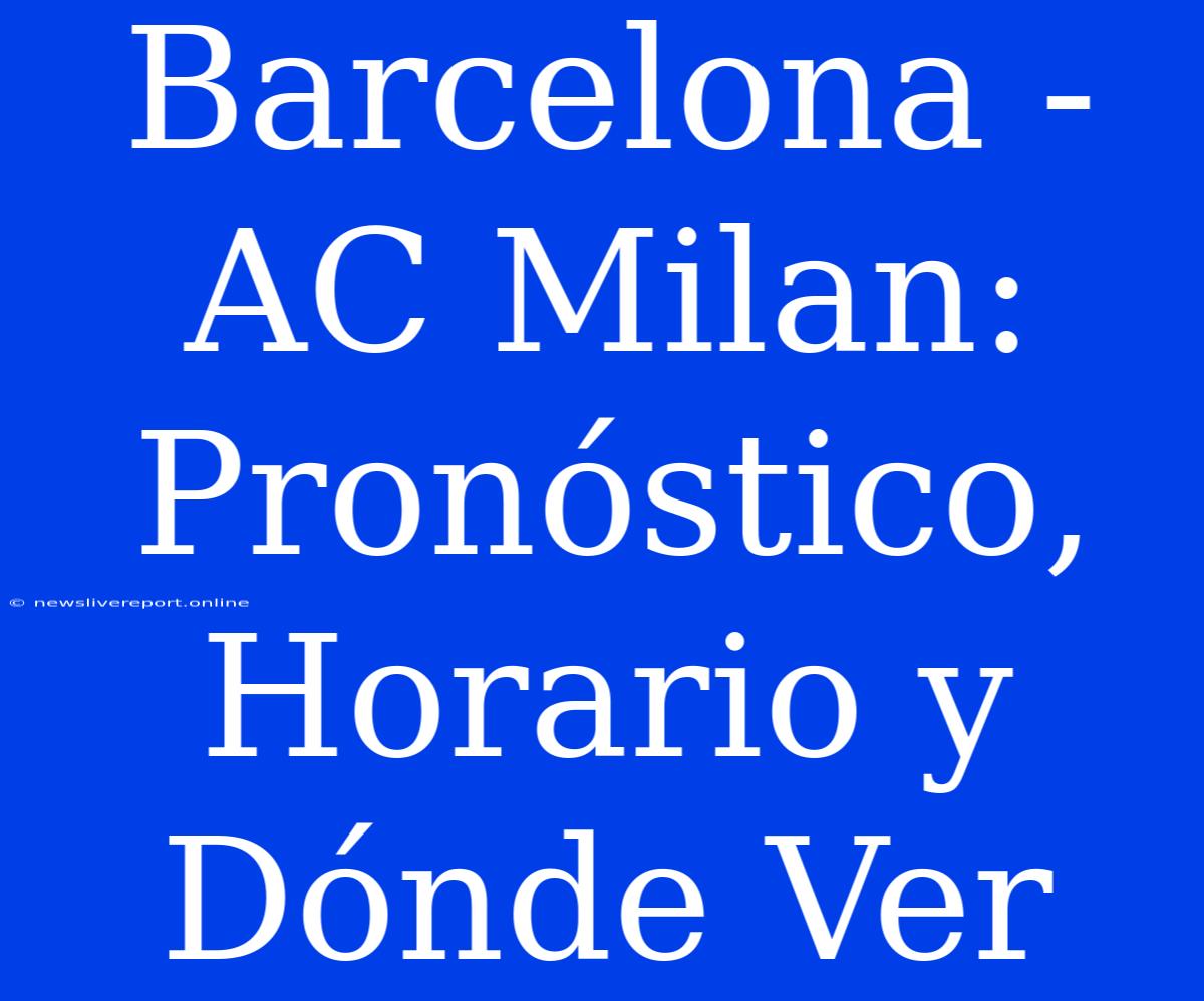 Barcelona - AC Milan: Pronóstico, Horario Y Dónde Ver