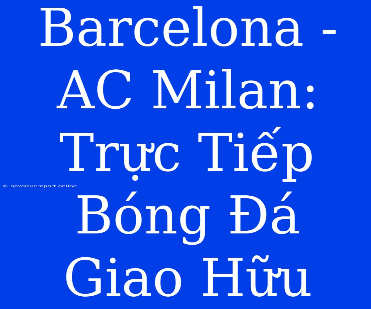 Barcelona - AC Milan: Trực Tiếp Bóng Đá Giao Hữu