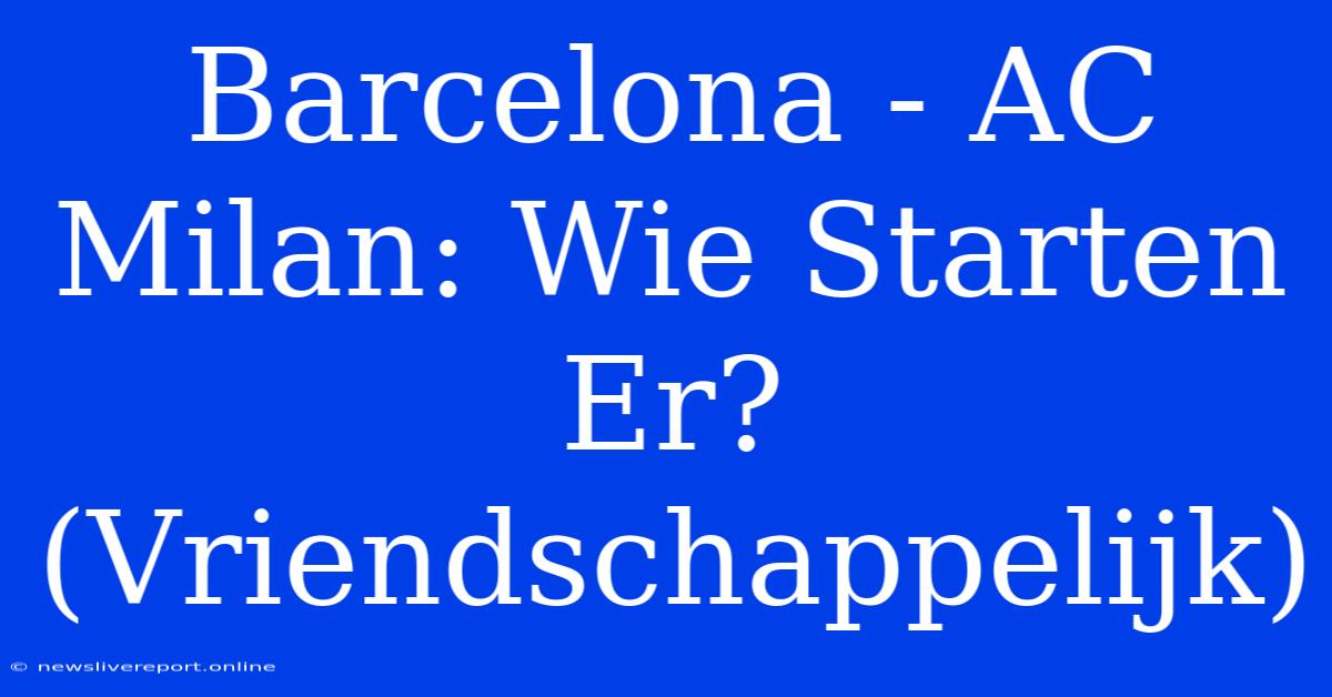 Barcelona - AC Milan: Wie Starten Er? (Vriendschappelijk)