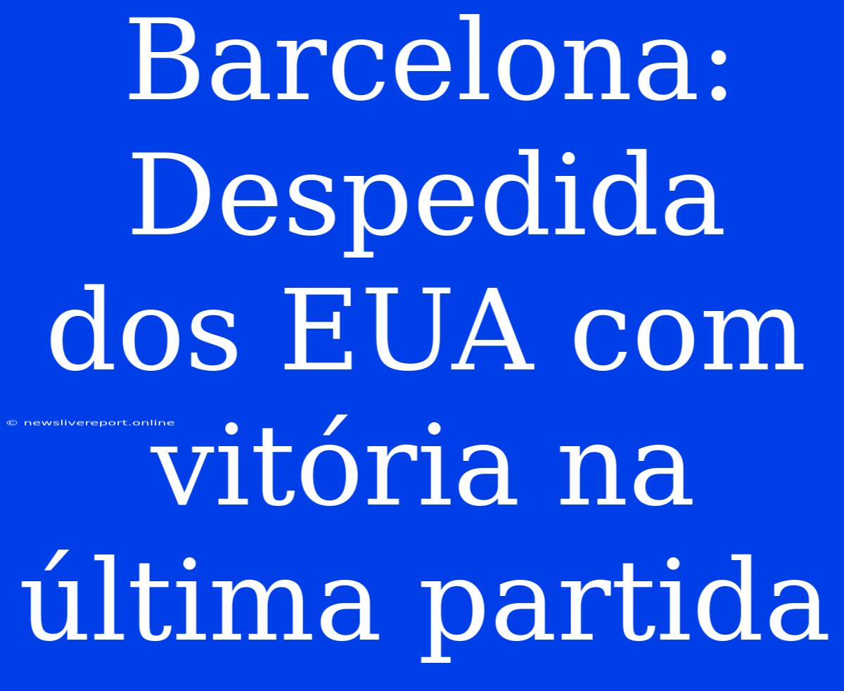 Barcelona: Despedida Dos EUA Com Vitória Na Última Partida