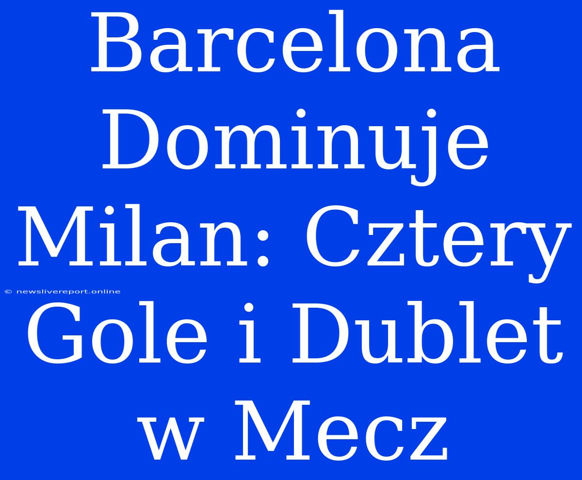 Barcelona Dominuje Milan: Cztery Gole I Dublet W Mecz