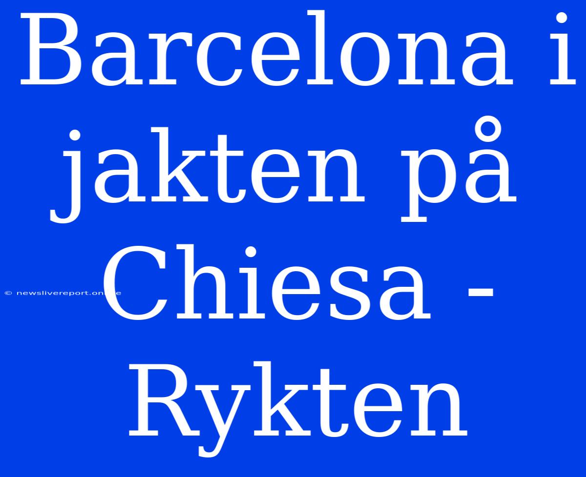 Barcelona I Jakten På Chiesa - Rykten