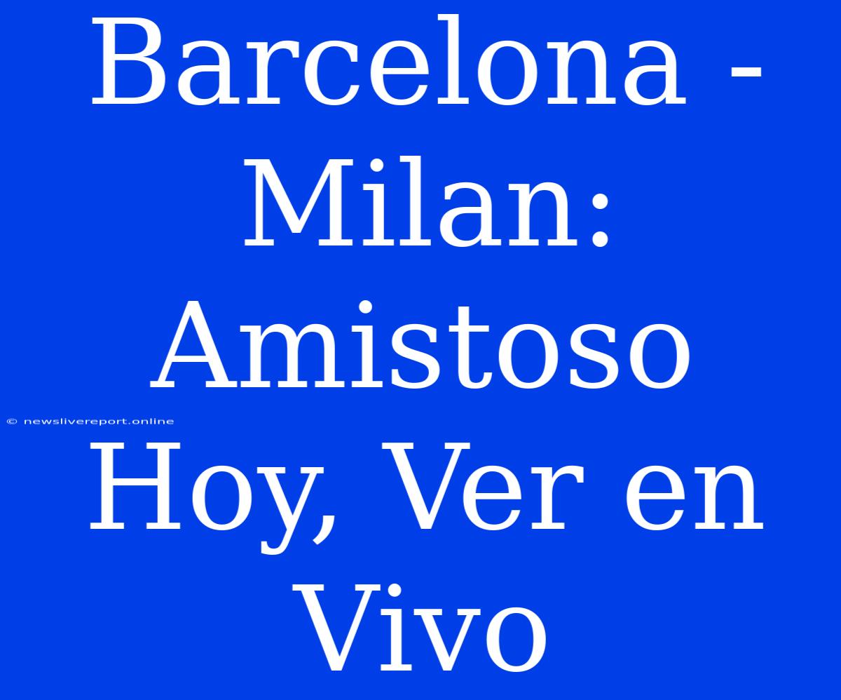 Barcelona - Milan: Amistoso Hoy, Ver En Vivo