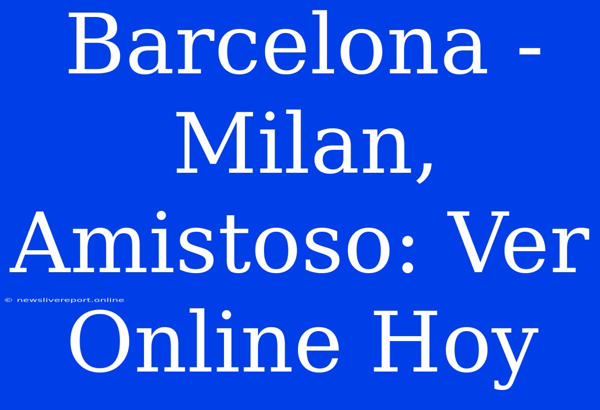 Barcelona - Milan, Amistoso: Ver Online Hoy