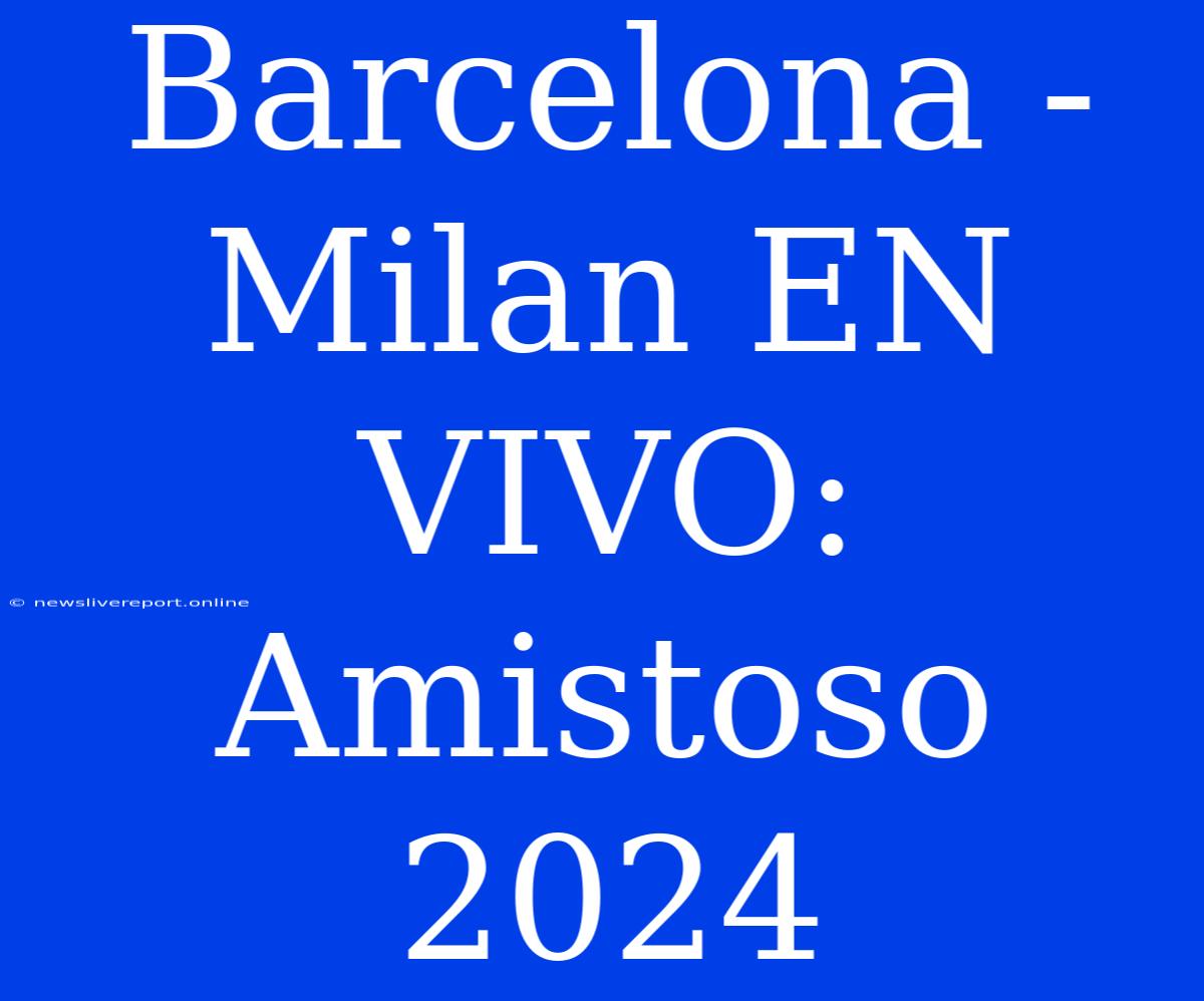 Barcelona - Milan EN VIVO: Amistoso 2024