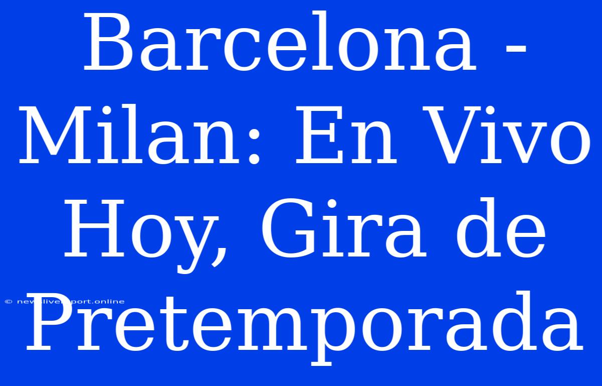 Barcelona - Milan: En Vivo Hoy, Gira De Pretemporada