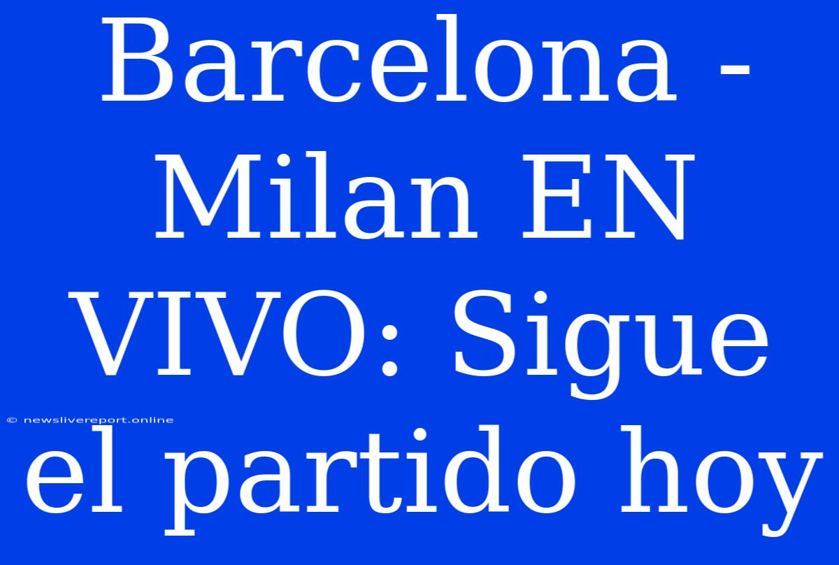 Barcelona - Milan EN VIVO: Sigue El Partido Hoy